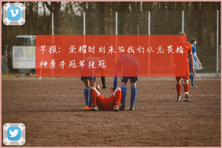 早报：荣耀时刻来临我们以无畏精神勇夺冠军桂冠