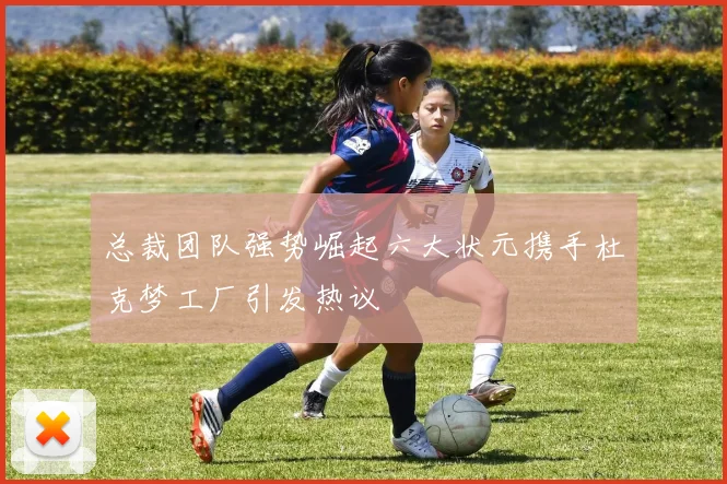 总裁团队强势崛起六大状元携手杜克梦工厂引发热议