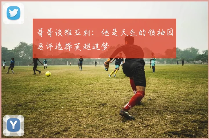 哥哥谈维亚利：他是天生的领袖因恶评选择英超追梦
