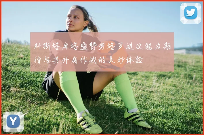 科斯塔库塔盛赞劳塔罗进攻能力期待与其并肩作战的美妙体验