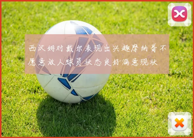西汉姆对戴尔表现出兴趣摩纳哥不愿意放人球员状态良好满意现状