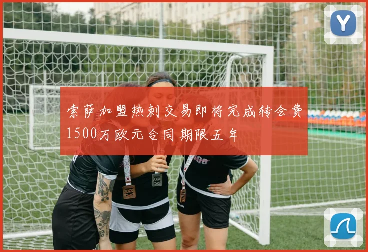 索萨加盟热刺交易即将完成转会费1500万欧元合同期限五年