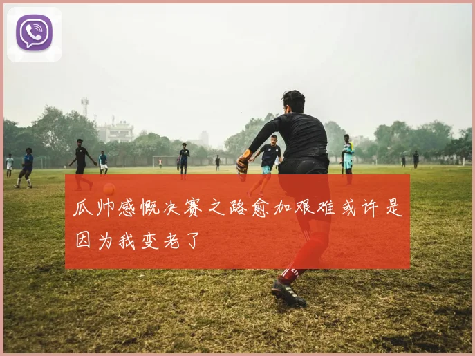 瓜帅感慨决赛之路愈加艰难或许是因为我变老了