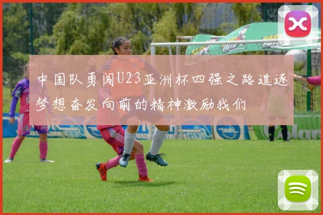 中国队勇闯U23亚洲杯四强之路追逐梦想奋发向前的精神激励我们