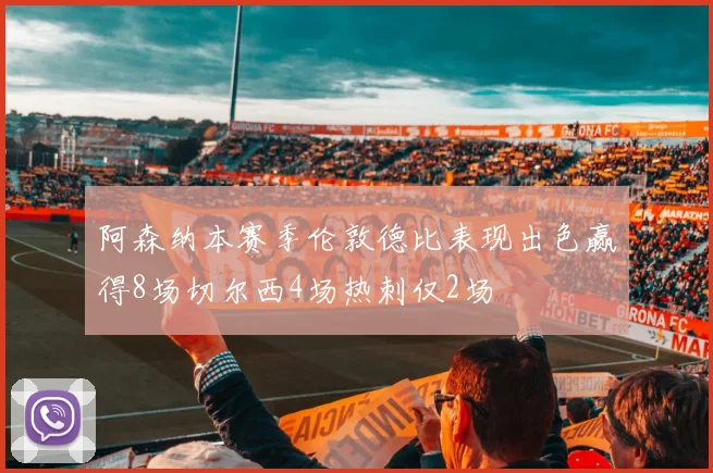阿森纳本赛季伦敦德比表现出色赢得8场切尔西4场热刺仅2场